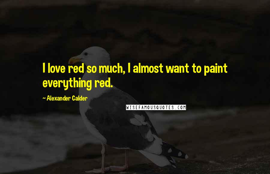 Alexander Calder Quotes: I love red so much, I almost want to paint everything red.