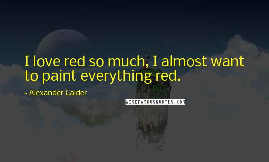 Alexander Calder Quotes: I love red so much, I almost want to paint everything red.