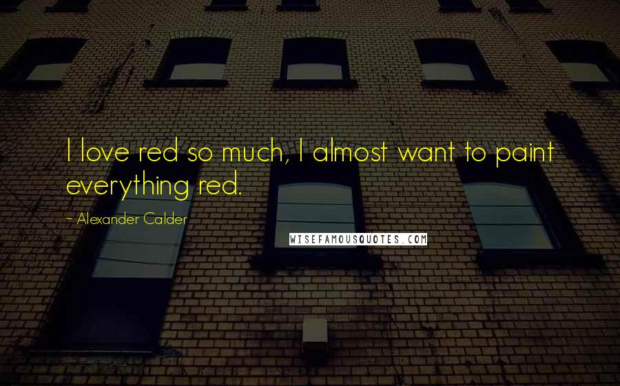 Alexander Calder Quotes: I love red so much, I almost want to paint everything red.