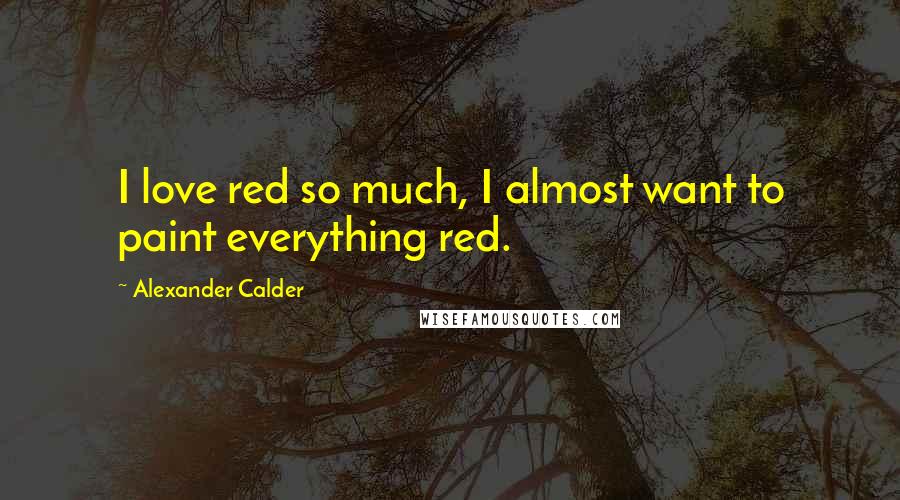 Alexander Calder Quotes: I love red so much, I almost want to paint everything red.