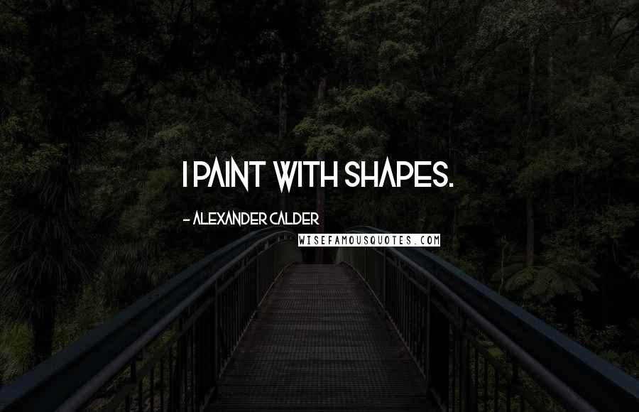 Alexander Calder Quotes: I paint with shapes.