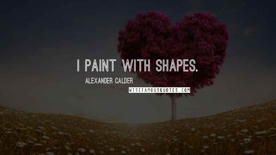 Alexander Calder Quotes: I paint with shapes.