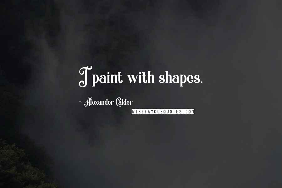 Alexander Calder Quotes: I paint with shapes.