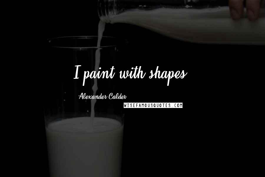 Alexander Calder Quotes: I paint with shapes.