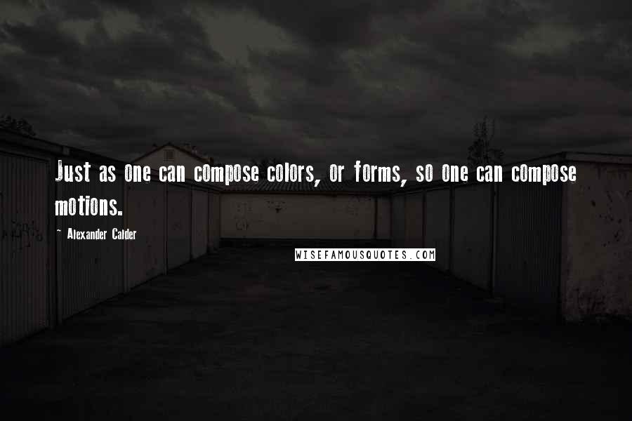 Alexander Calder Quotes: Just as one can compose colors, or forms, so one can compose motions.