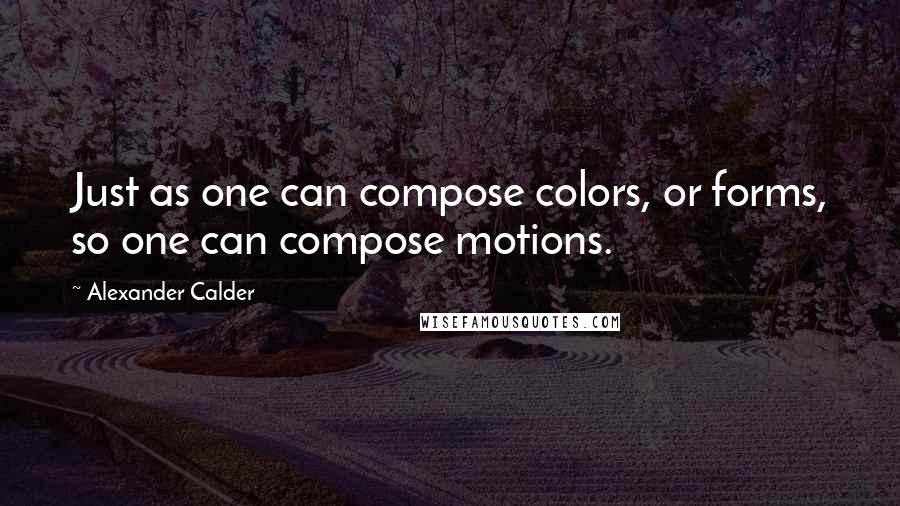 Alexander Calder Quotes: Just as one can compose colors, or forms, so one can compose motions.