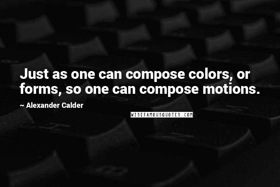 Alexander Calder Quotes: Just as one can compose colors, or forms, so one can compose motions.