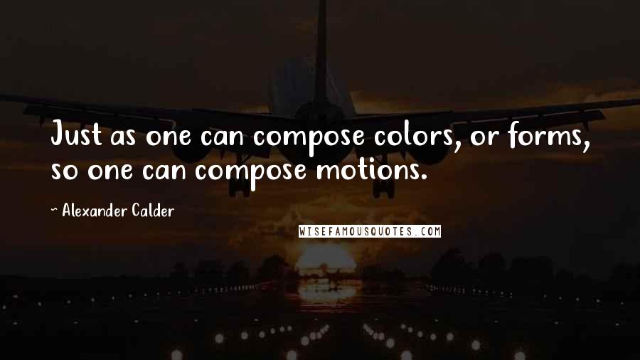 Alexander Calder Quotes: Just as one can compose colors, or forms, so one can compose motions.