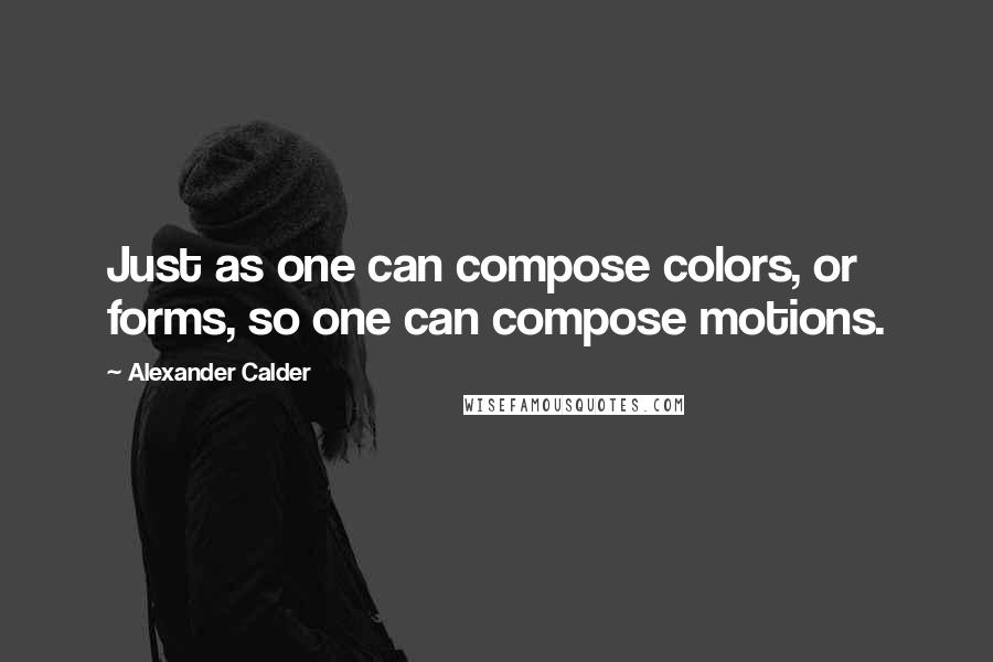 Alexander Calder Quotes: Just as one can compose colors, or forms, so one can compose motions.