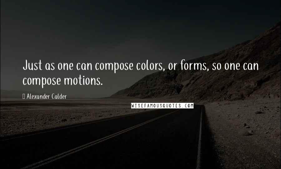 Alexander Calder Quotes: Just as one can compose colors, or forms, so one can compose motions.