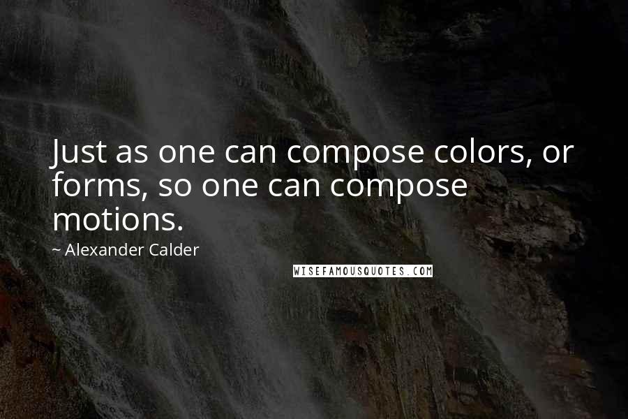 Alexander Calder Quotes: Just as one can compose colors, or forms, so one can compose motions.