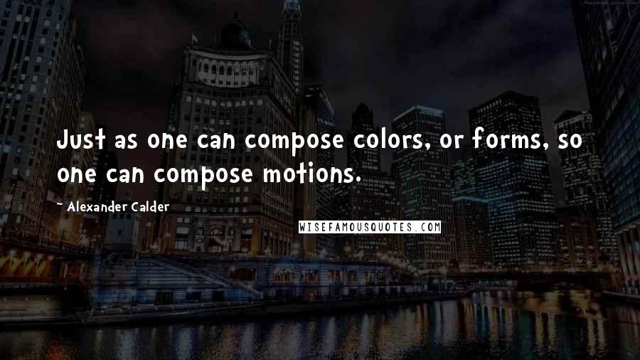 Alexander Calder Quotes: Just as one can compose colors, or forms, so one can compose motions.