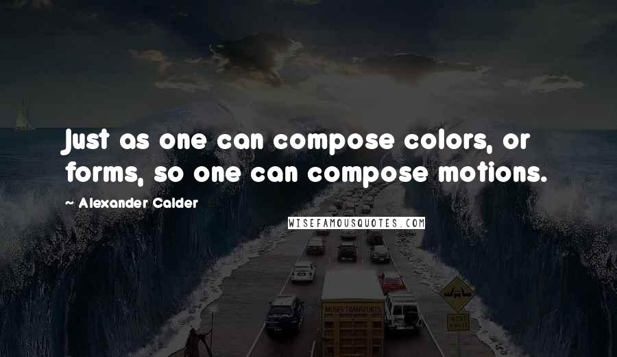 Alexander Calder Quotes: Just as one can compose colors, or forms, so one can compose motions.