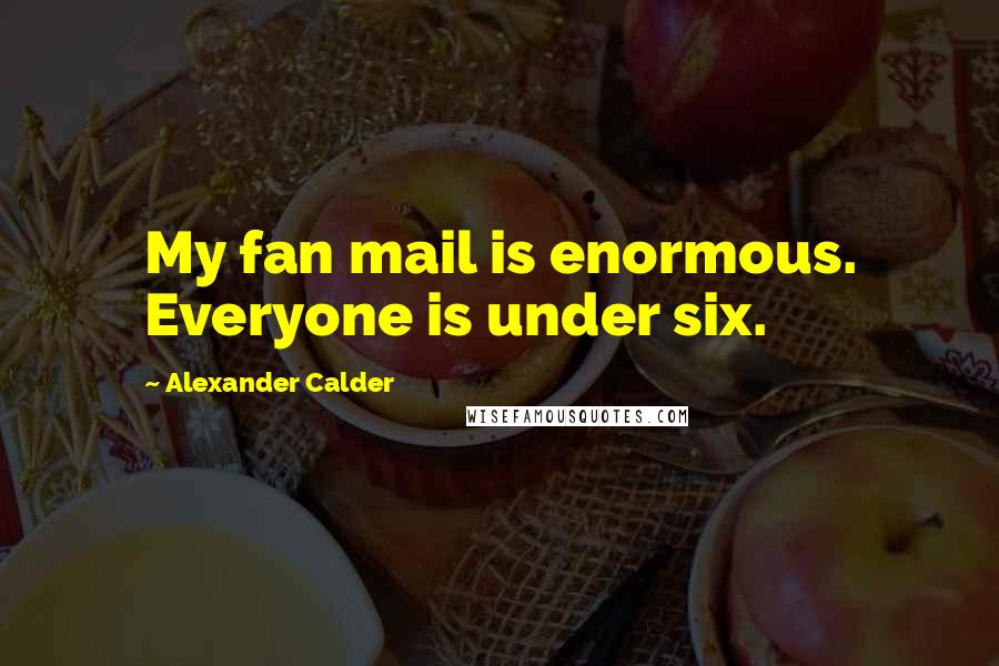 Alexander Calder Quotes: My fan mail is enormous. Everyone is under six.