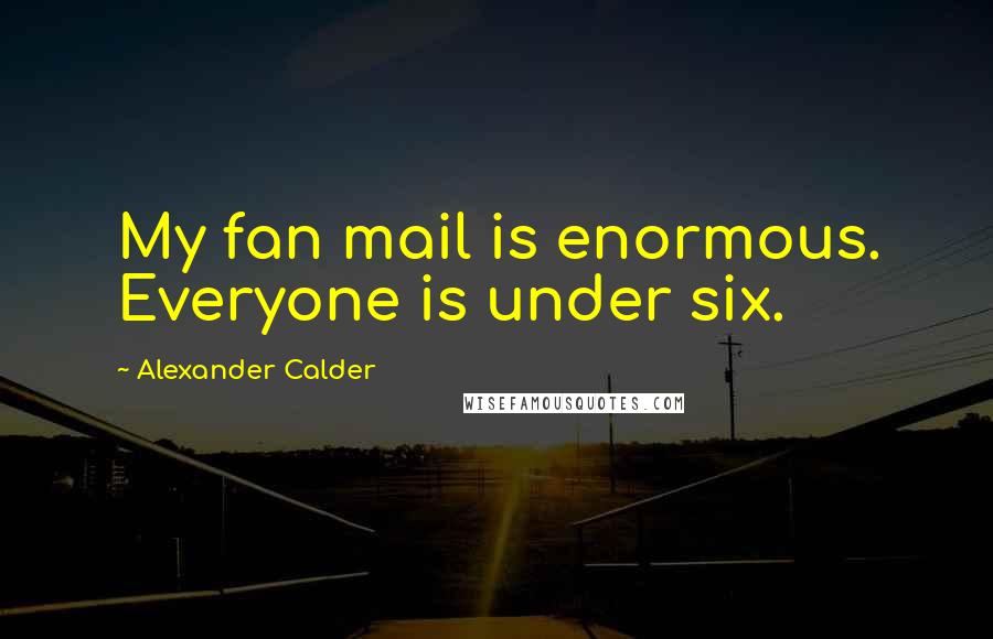 Alexander Calder Quotes: My fan mail is enormous. Everyone is under six.