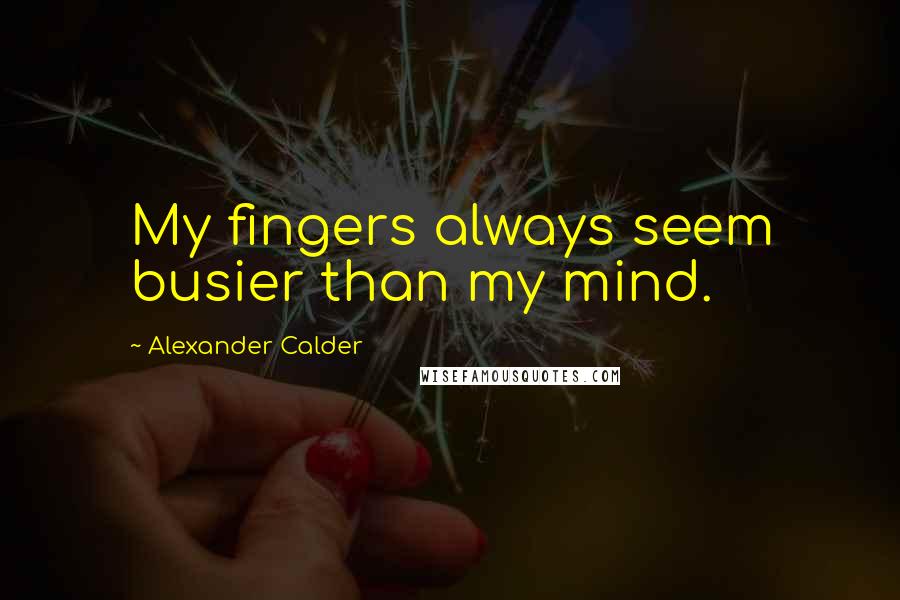 Alexander Calder Quotes: My fingers always seem busier than my mind.