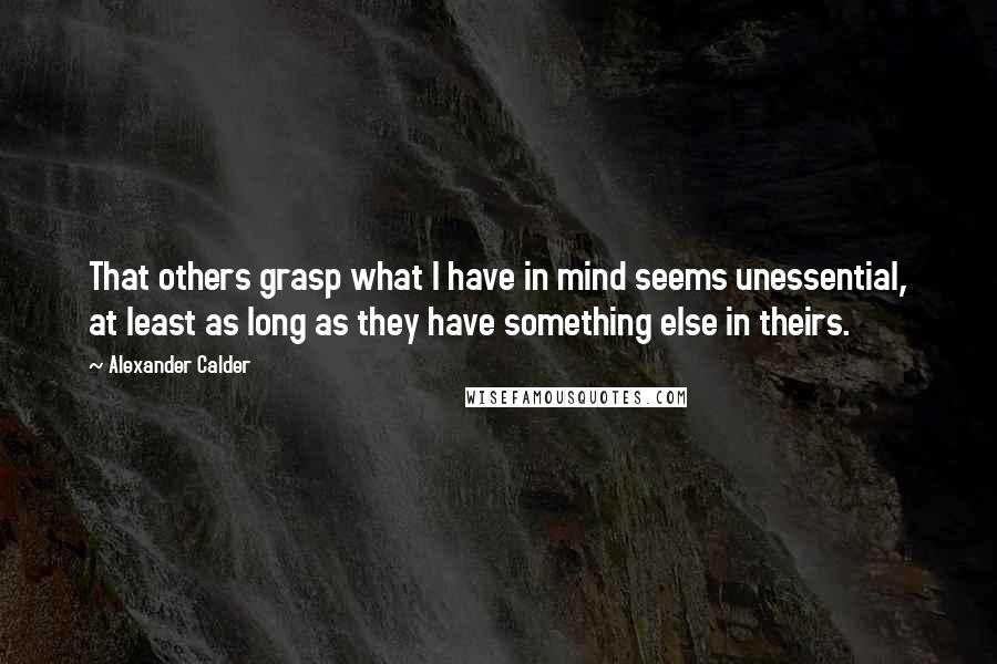 Alexander Calder Quotes: That others grasp what I have in mind seems unessential, at least as long as they have something else in theirs.