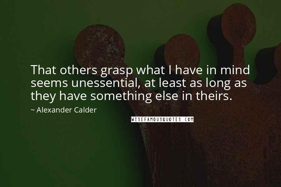 Alexander Calder Quotes: That others grasp what I have in mind seems unessential, at least as long as they have something else in theirs.