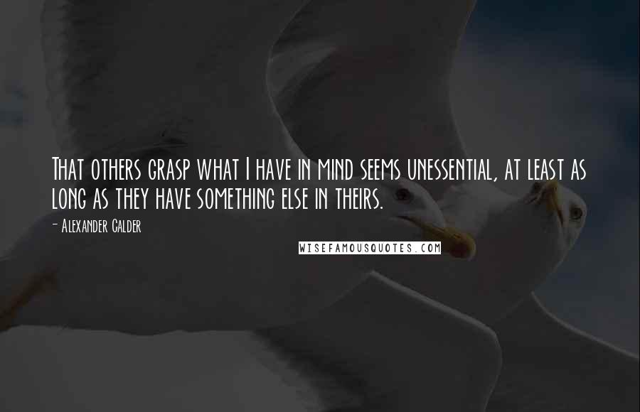 Alexander Calder Quotes: That others grasp what I have in mind seems unessential, at least as long as they have something else in theirs.