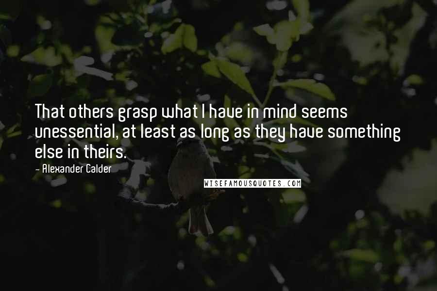 Alexander Calder Quotes: That others grasp what I have in mind seems unessential, at least as long as they have something else in theirs.