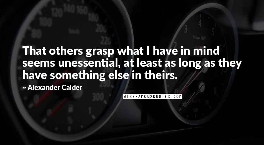 Alexander Calder Quotes: That others grasp what I have in mind seems unessential, at least as long as they have something else in theirs.