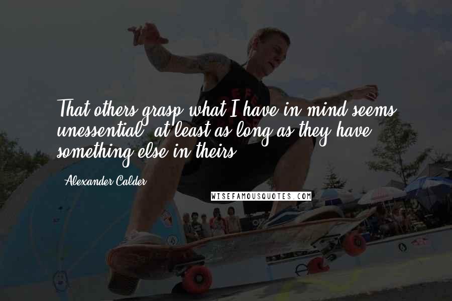 Alexander Calder Quotes: That others grasp what I have in mind seems unessential, at least as long as they have something else in theirs.