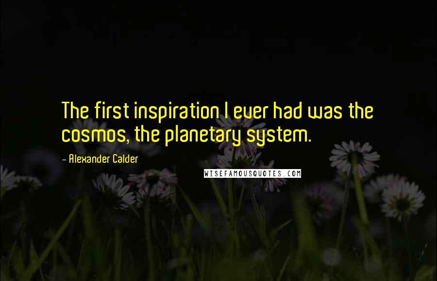 Alexander Calder Quotes: The first inspiration I ever had was the cosmos, the planetary system.
