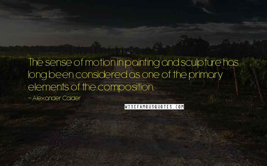 Alexander Calder Quotes: The sense of motion in painting and sculpture has long been considered as one of the primary elements of the composition.