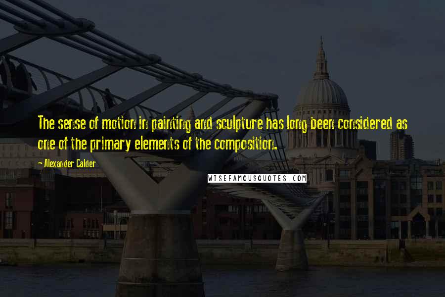 Alexander Calder Quotes: The sense of motion in painting and sculpture has long been considered as one of the primary elements of the composition.