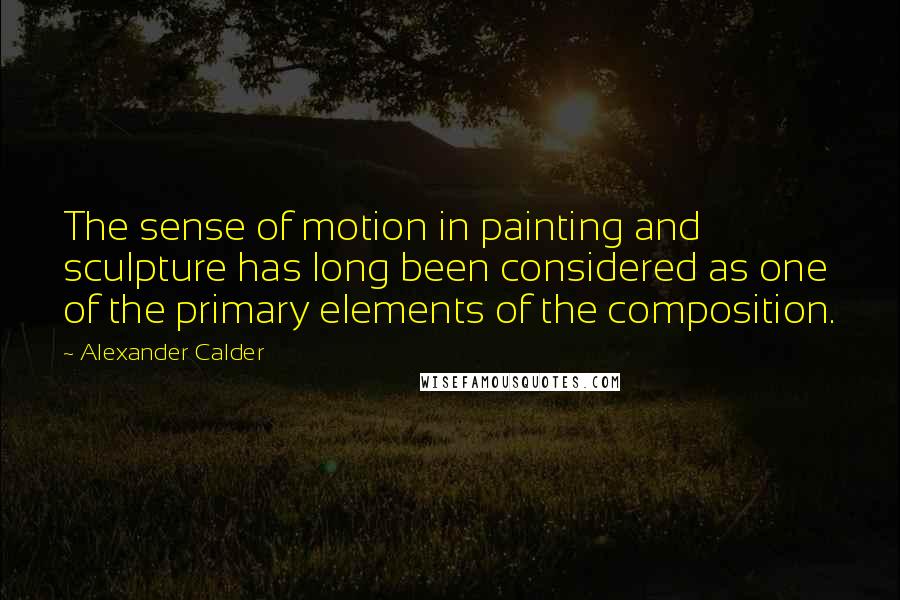 Alexander Calder Quotes: The sense of motion in painting and sculpture has long been considered as one of the primary elements of the composition.