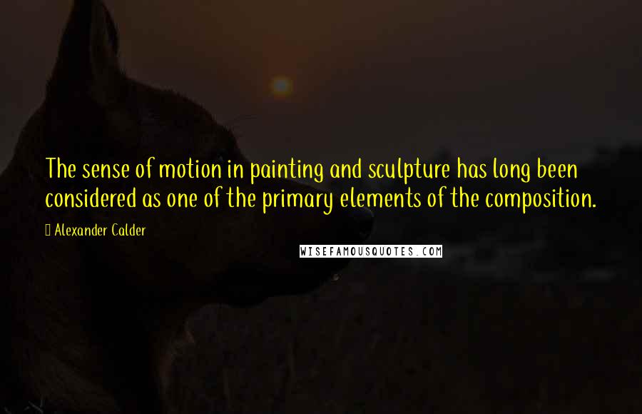 Alexander Calder Quotes: The sense of motion in painting and sculpture has long been considered as one of the primary elements of the composition.