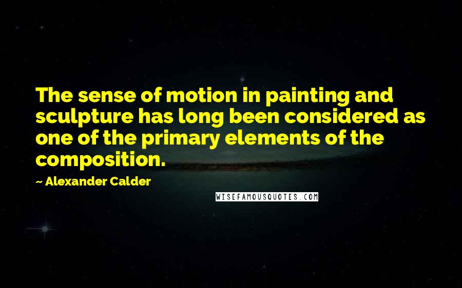 Alexander Calder Quotes: The sense of motion in painting and sculpture has long been considered as one of the primary elements of the composition.