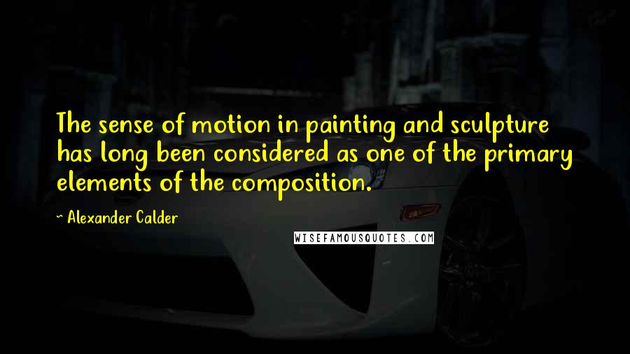 Alexander Calder Quotes: The sense of motion in painting and sculpture has long been considered as one of the primary elements of the composition.