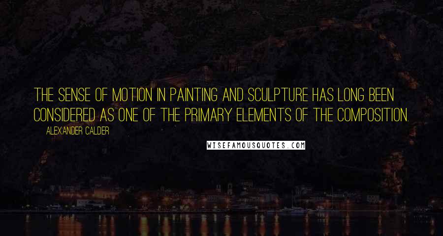 Alexander Calder Quotes: The sense of motion in painting and sculpture has long been considered as one of the primary elements of the composition.