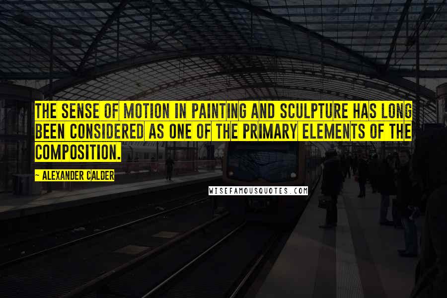 Alexander Calder Quotes: The sense of motion in painting and sculpture has long been considered as one of the primary elements of the composition.