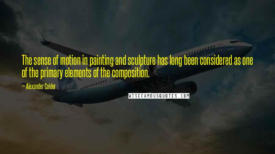 Alexander Calder Quotes: The sense of motion in painting and sculpture has long been considered as one of the primary elements of the composition.