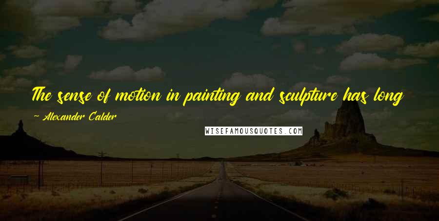 Alexander Calder Quotes: The sense of motion in painting and sculpture has long been considered as one of the primary elements of the composition.