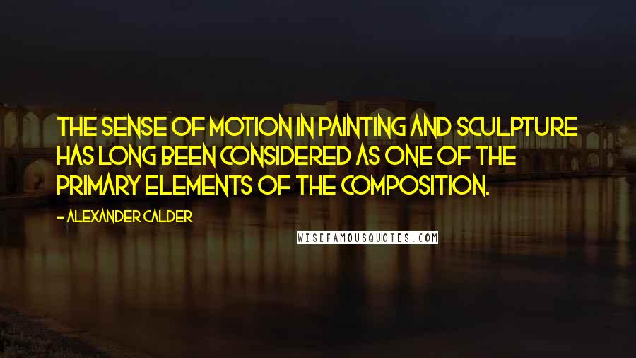 Alexander Calder Quotes: The sense of motion in painting and sculpture has long been considered as one of the primary elements of the composition.