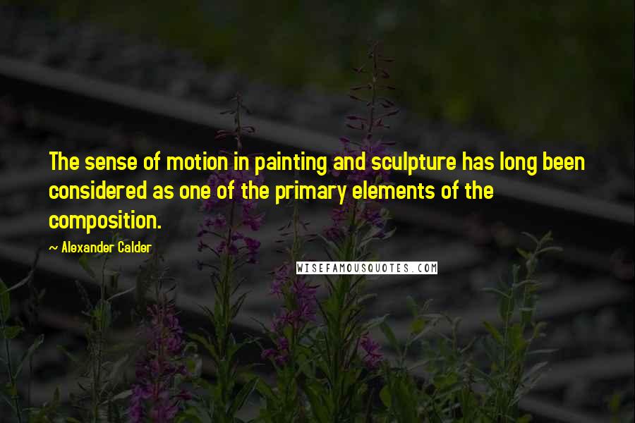 Alexander Calder Quotes: The sense of motion in painting and sculpture has long been considered as one of the primary elements of the composition.