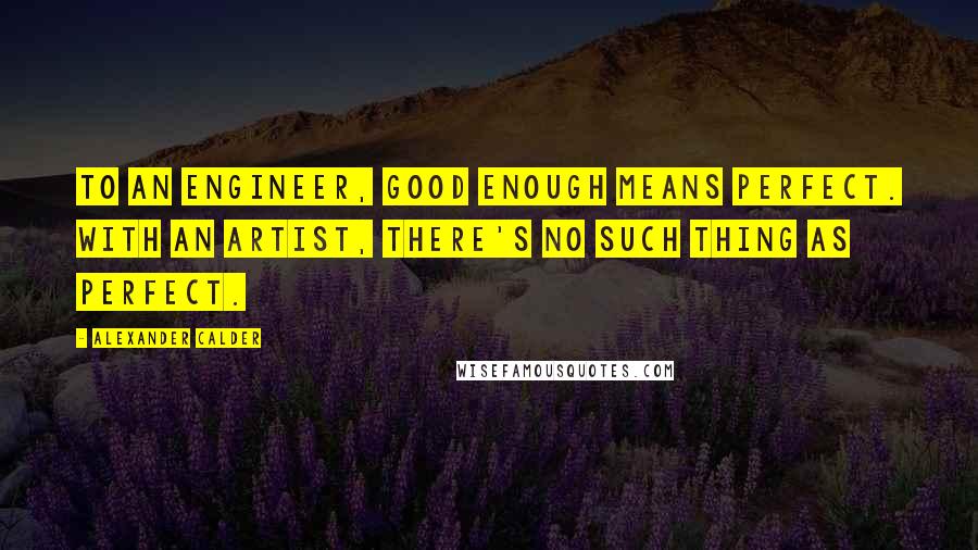 Alexander Calder Quotes: To an engineer, good enough means perfect. With an artist, there's no such thing as perfect.