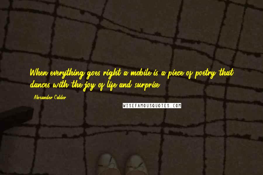 Alexander Calder Quotes: When everything goes right a mobile is a piece of poetry that dances with the joy of life and surprise!