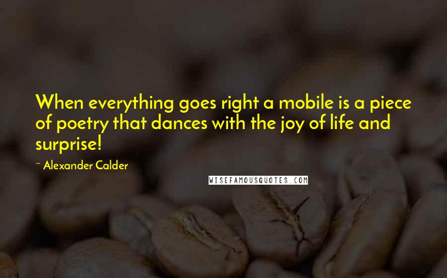 Alexander Calder Quotes: When everything goes right a mobile is a piece of poetry that dances with the joy of life and surprise!