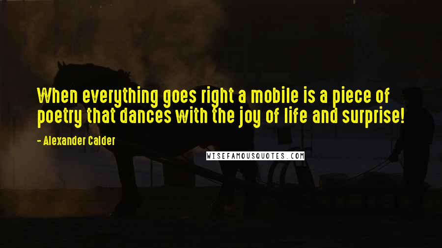 Alexander Calder Quotes: When everything goes right a mobile is a piece of poetry that dances with the joy of life and surprise!