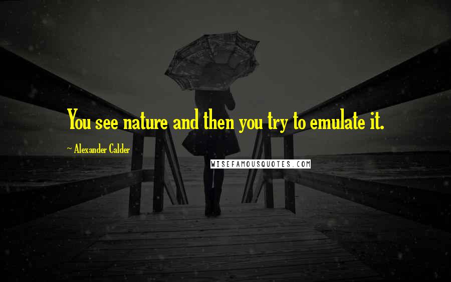 Alexander Calder Quotes: You see nature and then you try to emulate it.