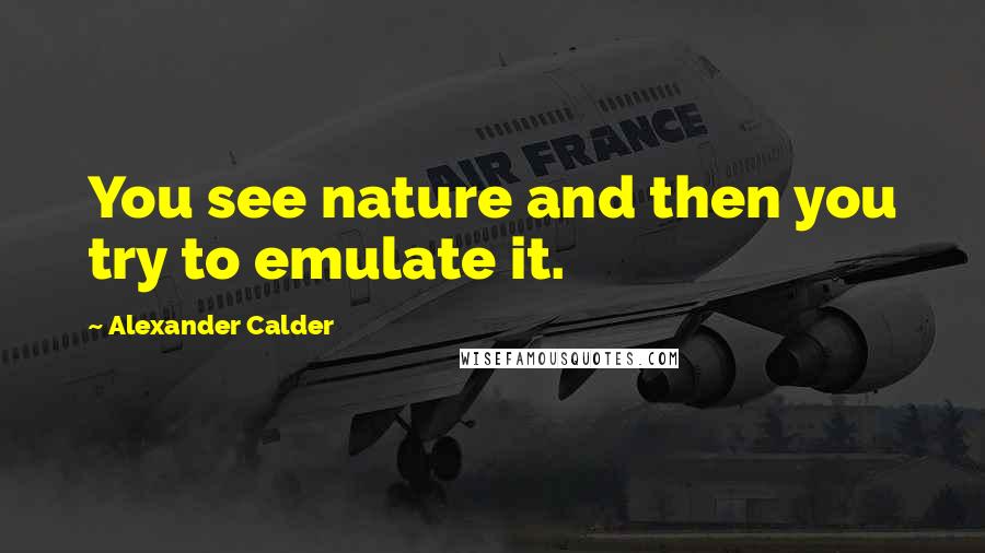 Alexander Calder Quotes: You see nature and then you try to emulate it.
