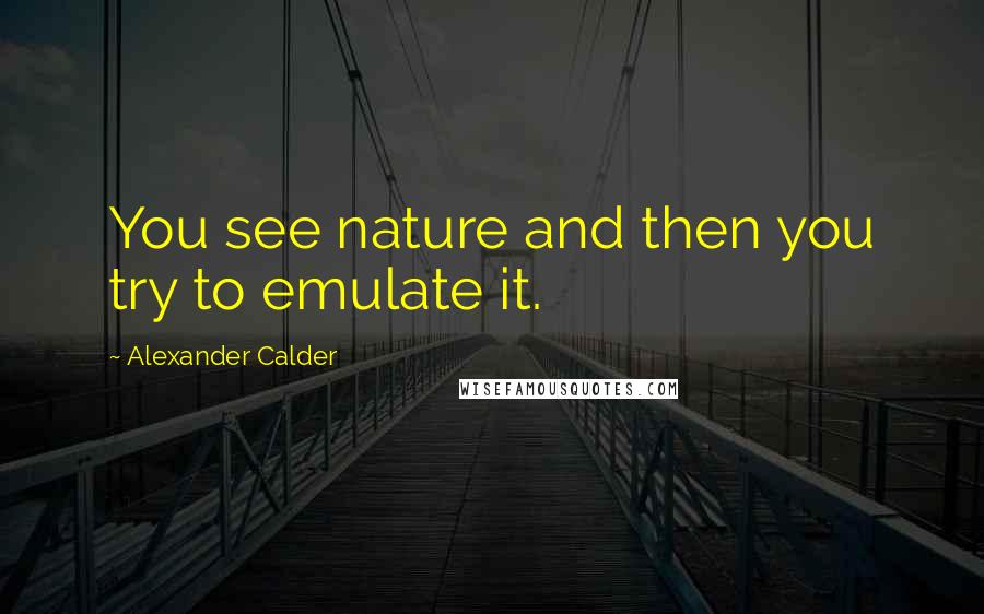 Alexander Calder Quotes: You see nature and then you try to emulate it.