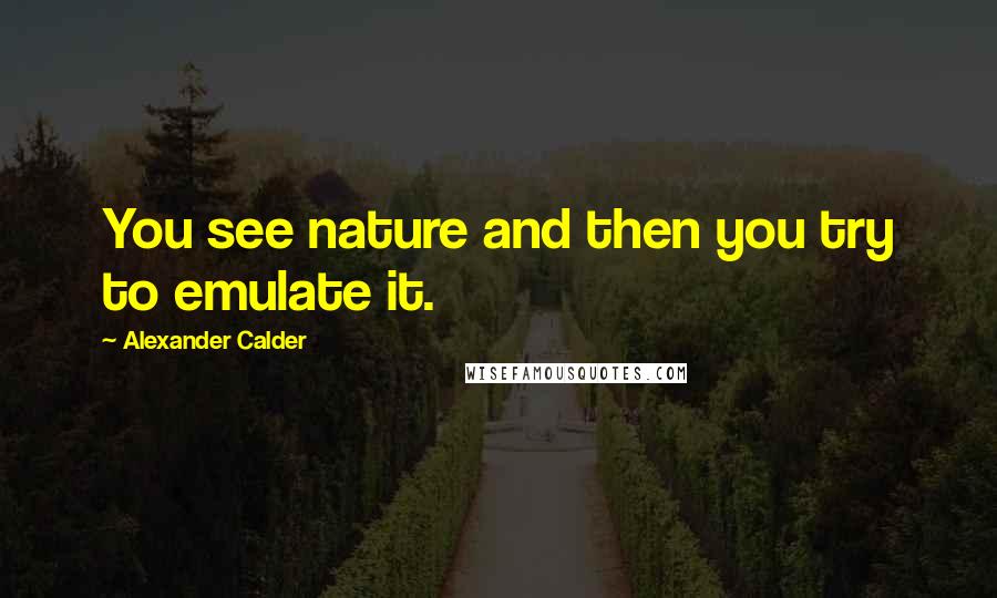 Alexander Calder Quotes: You see nature and then you try to emulate it.