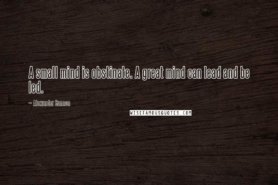 Alexander Cannon Quotes: A small mind is obstinate. A great mind can lead and be led.