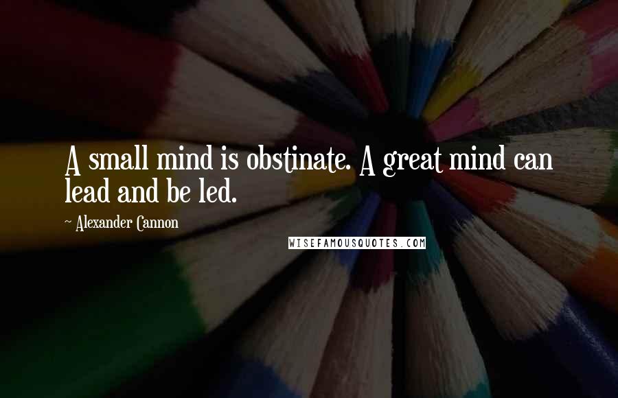 Alexander Cannon Quotes: A small mind is obstinate. A great mind can lead and be led.