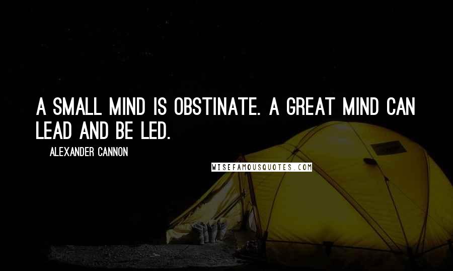 Alexander Cannon Quotes: A small mind is obstinate. A great mind can lead and be led.